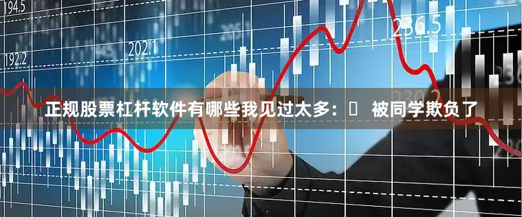 正规股票杠杆软件有哪些我见过太多：✅ 被同学欺负了