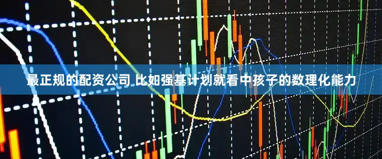 最正规的配资公司 比如强基计划就看中孩子的数理化能力