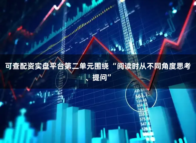 可查配资实盘平台第二单元围绕 “阅读时从不同角度思考、提问”