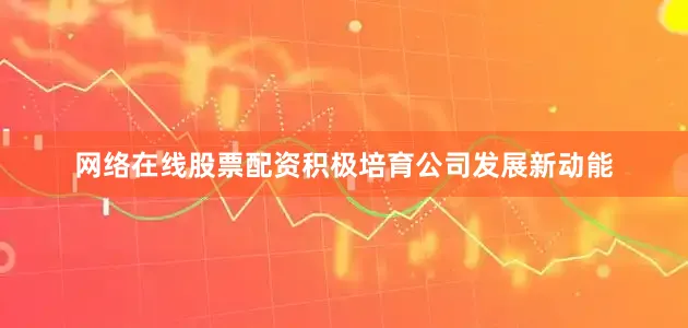 网络在线股票配资积极培育公司发展新动能
