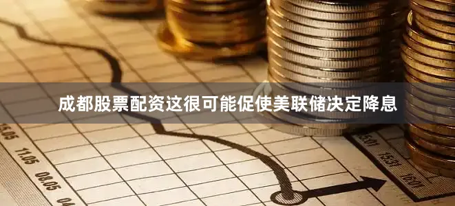 成都股票配资这很可能促使美联储决定降息