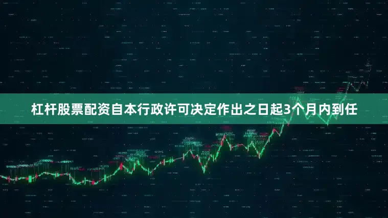 杠杆股票配资自本行政许可决定作出之日起3个月内到任