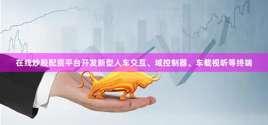 在线炒股配资平台开发新型人车交互、域控制器、车载视听等终端