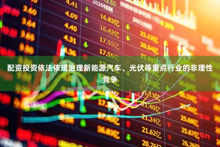 配资投资依法依规治理新能源汽车、光伏等重点行业的非理性竞争