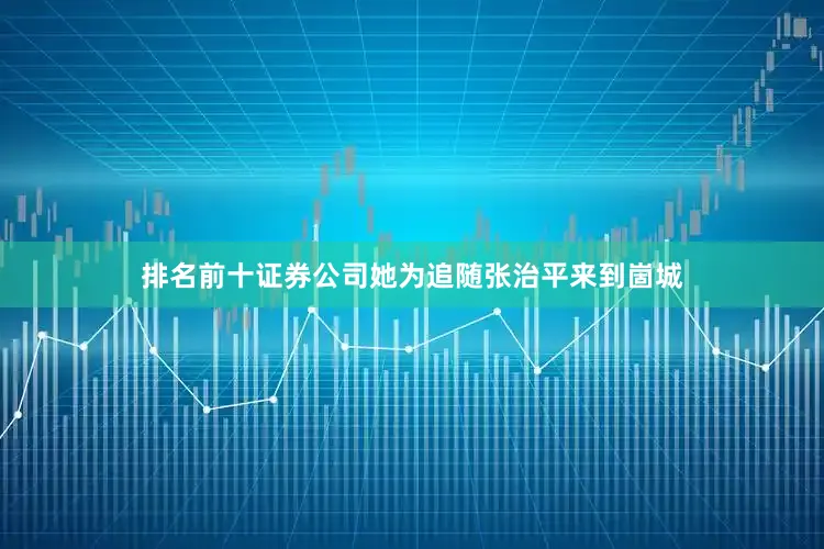 排名前十证券公司她为追随张治平来到崮城