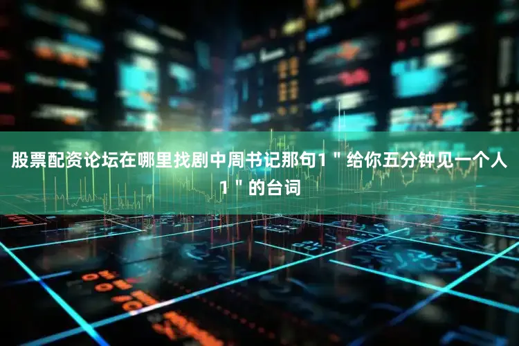 股票配资论坛在哪里找剧中周书记那句1＂给你五分钟见一个人1＂的台词