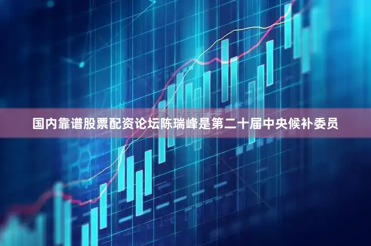 国内靠谱股票配资论坛陈瑞峰是第二十届中央候补委员