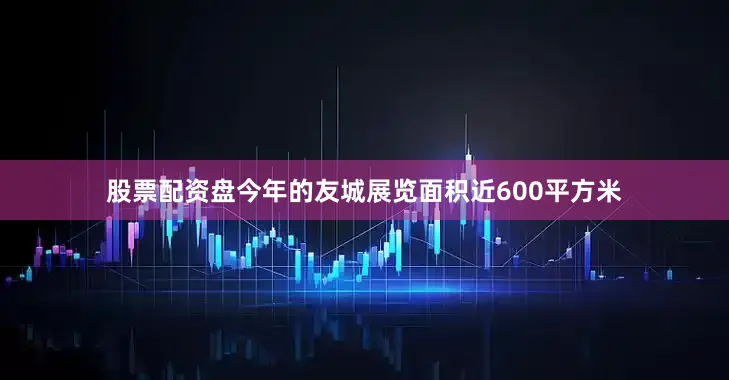 股票配资盘今年的友城展览面积近600平方米