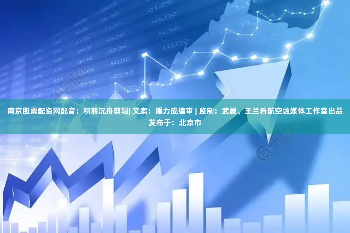 南京股票配资网配音：积羽沉舟剪辑| 文案：潘力成编审 | 监制：武晨、王兰看航空融媒体工作室出品发布于：北京市