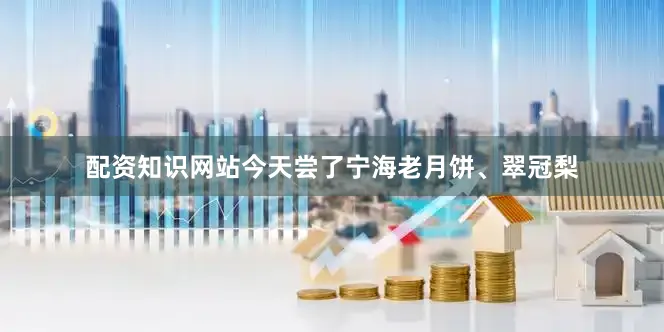 配资知识网站今天尝了宁海老月饼、翠冠梨