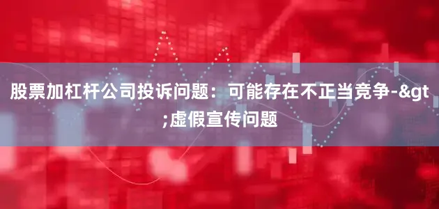 股票加杠杆公司投诉问题：可能存在不正当竞争->虚假宣传问题
