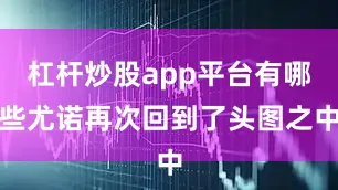 杠杆炒股app平台有哪些尤诺再次回到了头图之中