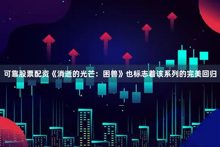可靠股票配资《消逝的光芒：困兽》也标志着该系列的完美回归