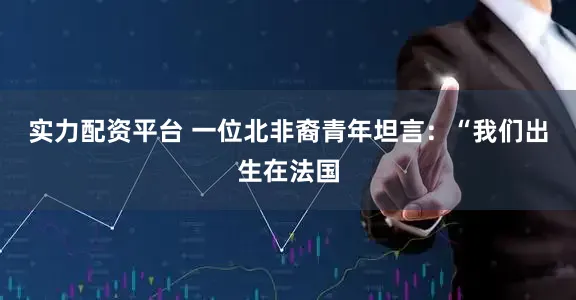 实力配资平台 一位北非裔青年坦言：“我们出生在法国
