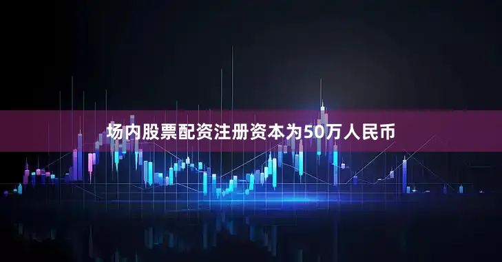 场内股票配资注册资本为50万人民币