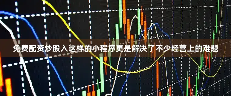 免费配资炒股入这样的小程序更是解决了不少经营上的难题