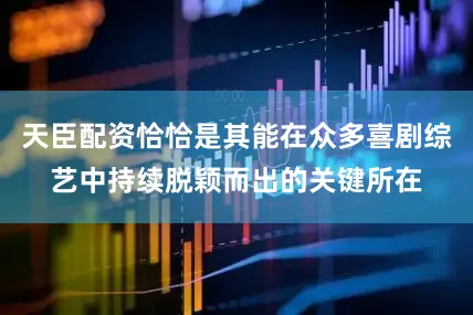 天臣配资恰恰是其能在众多喜剧综艺中持续脱颖而出的关键所在
