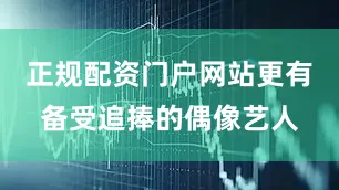 正规配资门户网站更有备受追捧的偶像艺人