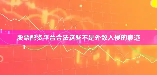 股票配资平台合法这些不是外敌入侵的痕迹