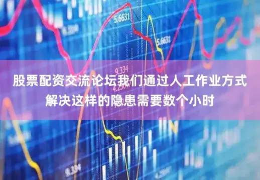 股票配资交流论坛我们通过人工作业方式解决这样的隐患需要数个小时