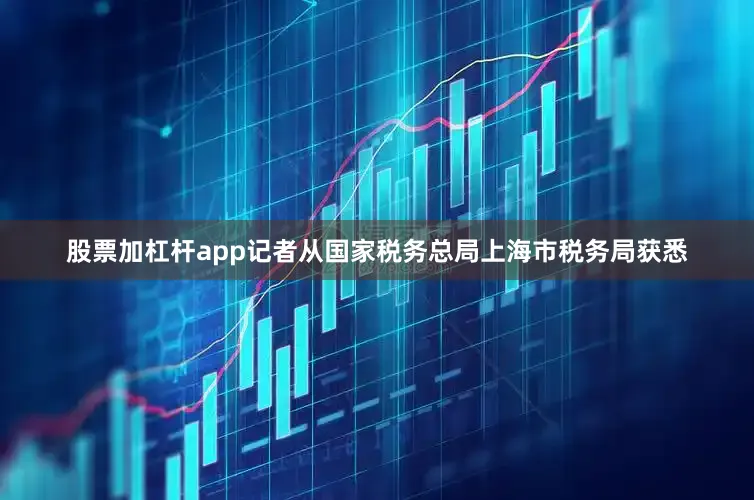 股票加杠杆app记者从国家税务总局上海市税务局获悉
