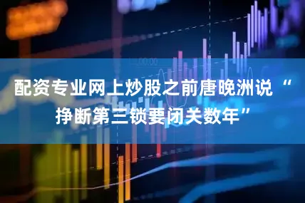 配资专业网上炒股之前唐晚洲说 “挣断第三锁要闭关数年”